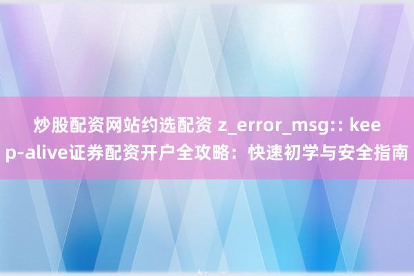 炒股配资网站约选配资 z_error_msg:: keep-alive证券配资开户全攻略：快速初学与安全指南