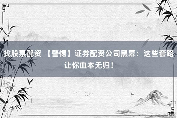 找股票配资 【警惕】证券配资公司黑幕：这些套路让你血本无归！