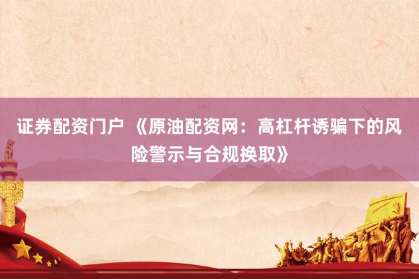 证券配资门户 《原油配资网：高杠杆诱骗下的风险警示与合规换取》