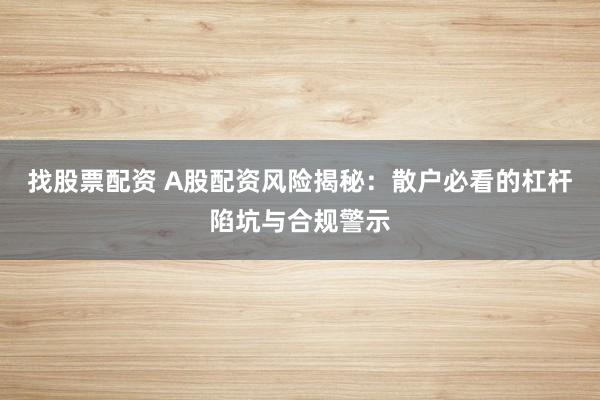 找股票配资 A股配资风险揭秘：散户必看的杠杆陷坑与合规警示