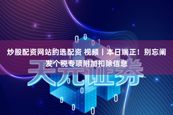 炒股配资网站约选配资 视频丨本日端正！别忘阐发个税专项附加扣除信息
