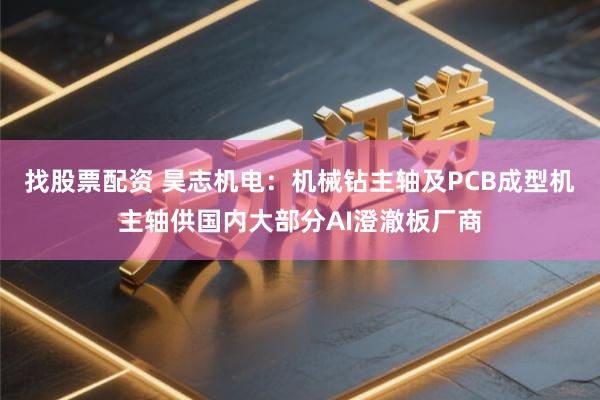 找股票配资 昊志机电：机械钻主轴及PCB成型机主轴供国内大部分AI澄澈板厂商