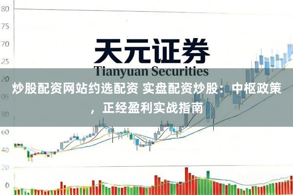 炒股配资网站约选配资 实盘配资炒股：中枢政策，正经盈利实战指南