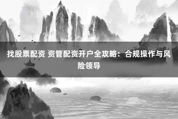 找股票配资 资管配资开户全攻略：合规操作与风险领导