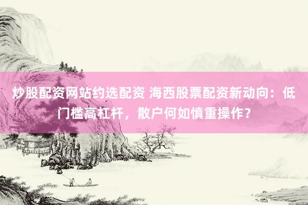 炒股配资网站约选配资 海西股票配资新动向：低门槛高杠杆，散户何如慎重操作？