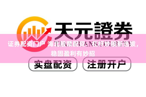 证券配资门户 海北股票配资：杠杆炒股新选拔，稳固盈利有妙招