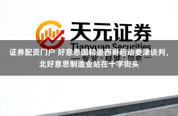 证券配资门户 好意思国和墨西哥启动要津谈判，北好意思制造业站在十字街头