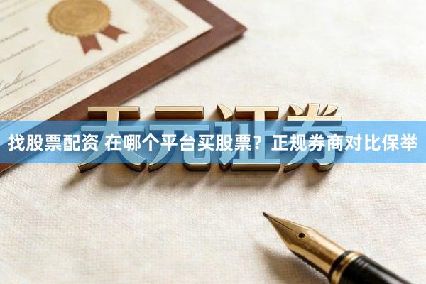 找股票配资 在哪个平台买股票？正规券商对比保举