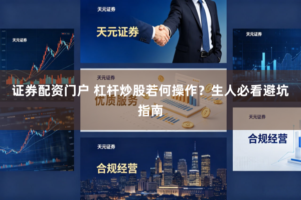 证券配资门户 杠杆炒股若何操作？生人必看避坑指南