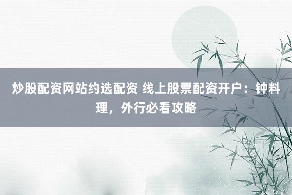 炒股配资网站约选配资 线上股票配资开户：钟料理，外行必看攻略