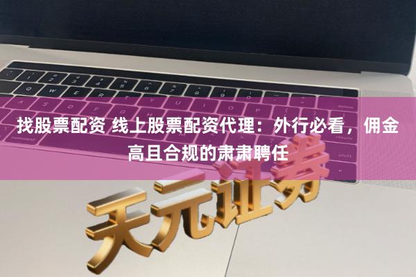 找股票配资 线上股票配资代理：外行必看，佣金高且合规的肃肃聘任