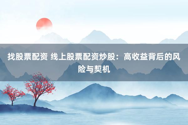 找股票配资 线上股票配资炒股：高收益背后的风险与契机