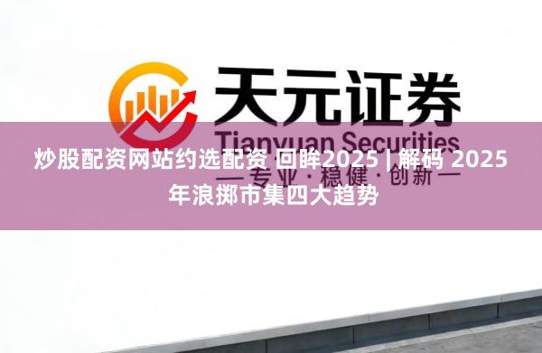 炒股配资网站约选配资 回眸2025 | 解码 2025 年浪掷市集四大趋势