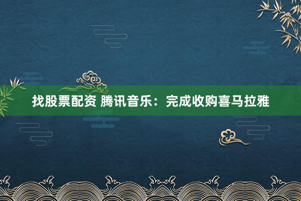 找股票配资 腾讯音乐：完成收购喜马拉雅