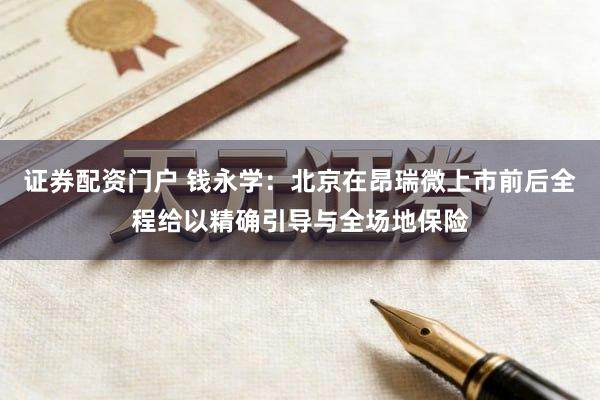 证券配资门户 钱永学：北京在昂瑞微上市前后全程给以精确引导与全场地保险