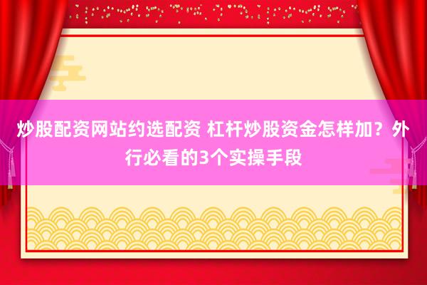 炒股配资网站约选配资 杠杆炒股资金怎样加？外行必看的3个实操手段