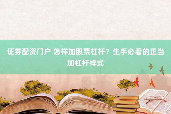 证券配资门户 怎样加股票杠杆？生手必看的正当加杠杆样式