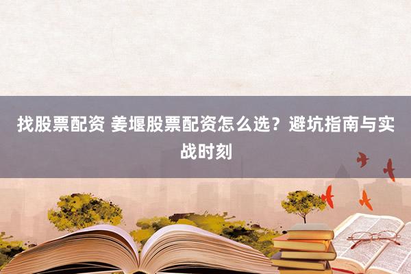 找股票配资 姜堰股票配资怎么选？避坑指南与实战时刻