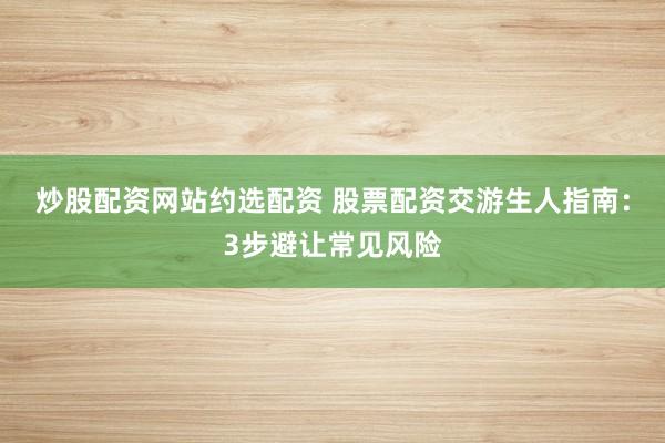炒股配资网站约选配资 股票配资交游生人指南：3步避让常见风险