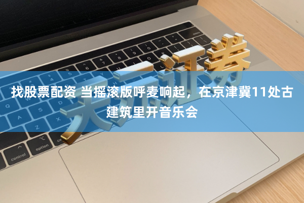 找股票配资 当摇滚版呼麦响起，在京津冀11处古建筑里开音乐会