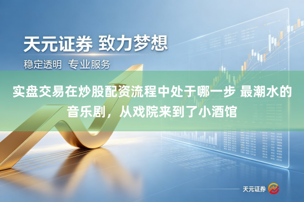 实盘交易在炒股配资流程中处于哪一步 最潮水的音乐剧，从戏院来到了小酒馆