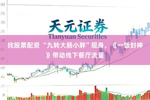 找股票配资 “九转大肠小胖”现身,《一饭封神》带动线下餐厅流量
