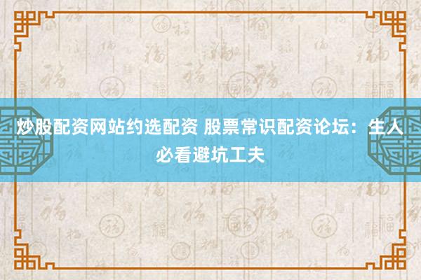 炒股配资网站约选配资 股票常识配资论坛：生人必看避坑工夫