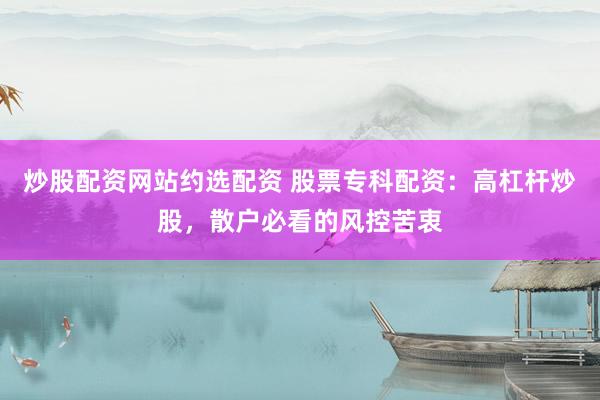 炒股配资网站约选配资 股票专科配资：高杠杆炒股，散户必看的风控苦衷