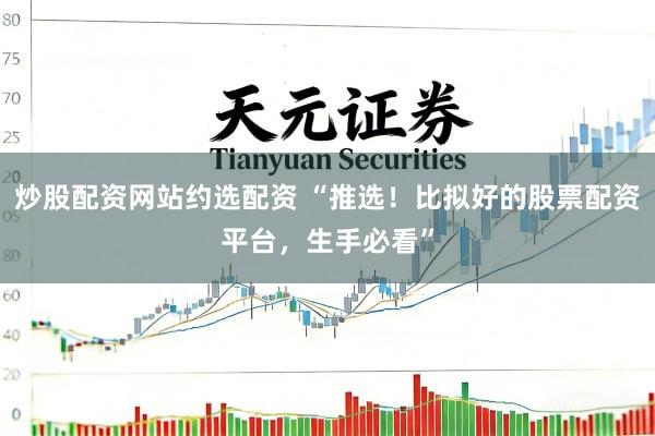 炒股配资网站约选配资 “推选！比拟好的股票配资平台，生手必看”