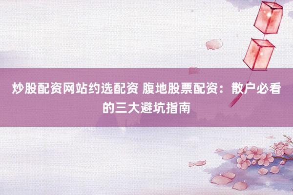 炒股配资网站约选配资 腹地股票配资：散户必看的三大避坑指南