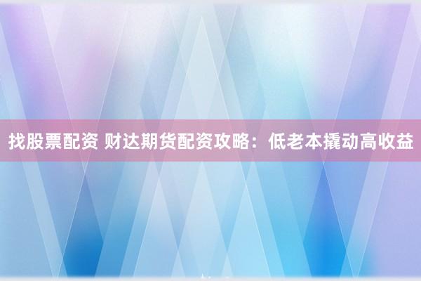 找股票配资 财达期货配资攻略：低老本撬动高收益