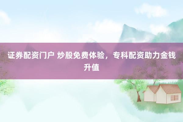 证券配资门户 炒股免费体验，专科配资助力金钱升值