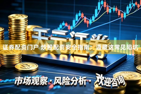 证券配资门户 炒股配资安全指南：遁藏这常见陷坑