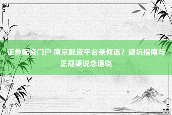 证券配资门户 南京配资平台奈何选？避坑指南与正规渠说念通晓