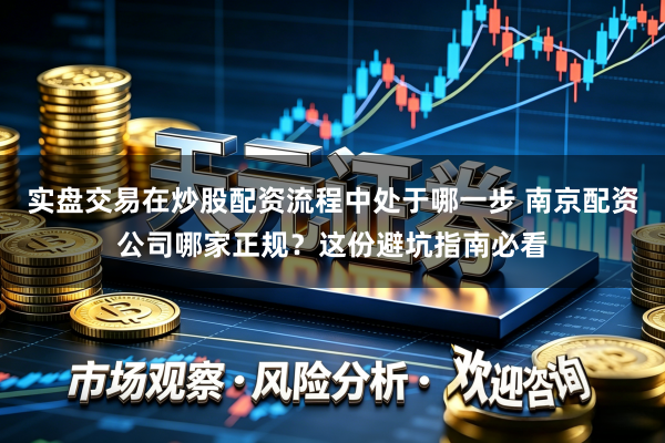 实盘交易在炒股配资流程中处于哪一步 南京配资公司哪家正规？这份避坑指南必看